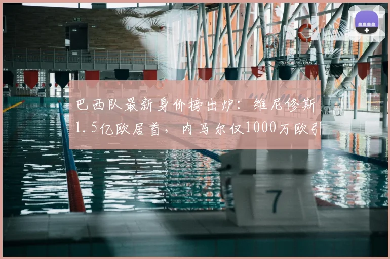 巴西队最新身价榜出炉：维尼修斯1.5亿欧居首，内马尔仅1000万欧引热议