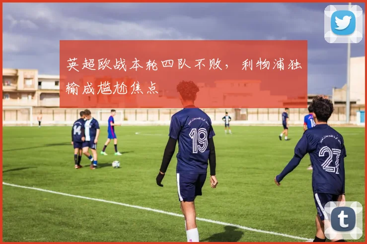 英超欧战本轮四队不败，利物浦独输成尴尬焦点