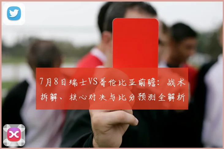 7月8日瑞士VS哥伦比亚前瞻：战术拆解、核心对决与比分预测全解析