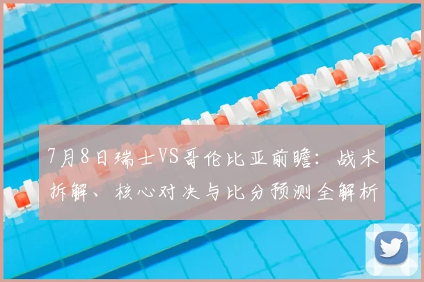7月8日瑞士VS哥伦比亚前瞻:战术拆解、核心对决与比分预测全解析
