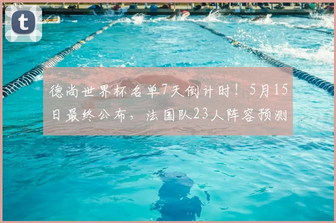 德尚世界杯名单7天倒计时！5月15日最终公布，法国队23人阵容预测分析