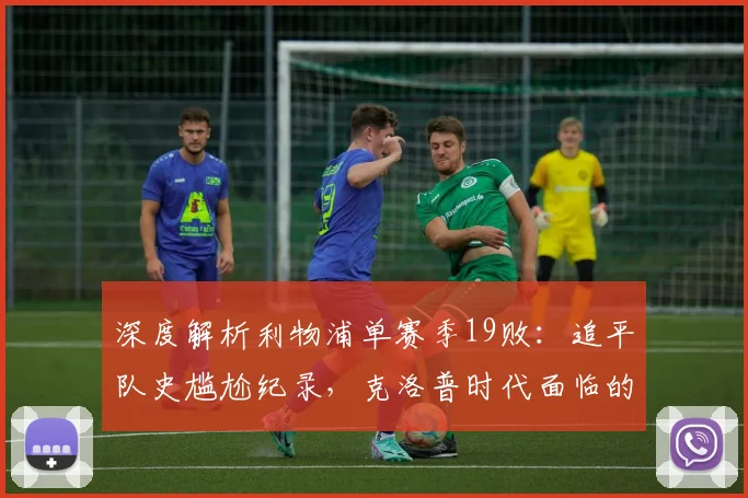 深度解析利物浦单赛季19败:追平队史尴尬纪录,克洛普时代面临的最大挑战与破局之道