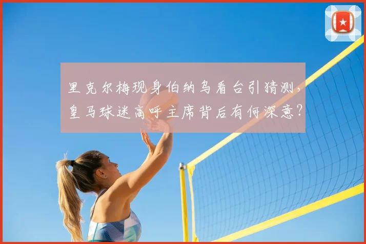 里克尔梅现身伯纳乌看台引猜测,皇马球迷高呼主席背后有何深意?