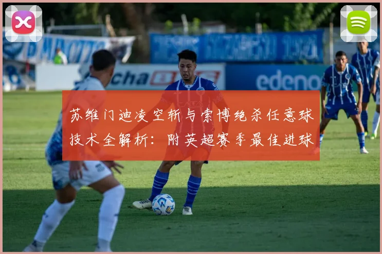 苏维门迪凌空斩与索博绝杀任意球技术全解析:附英超赛季最佳进球评选指南