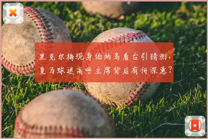 里克尔梅现身伯纳乌看台引猜测，皇马球迷高呼主席背后有何深意？