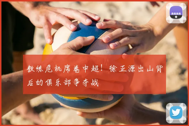 教练危机席卷中超！徐正源出山背后的俱乐部争夺战