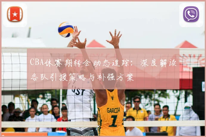CBA休赛期转会动态追踪：深度解读各队引援策略与补强方案