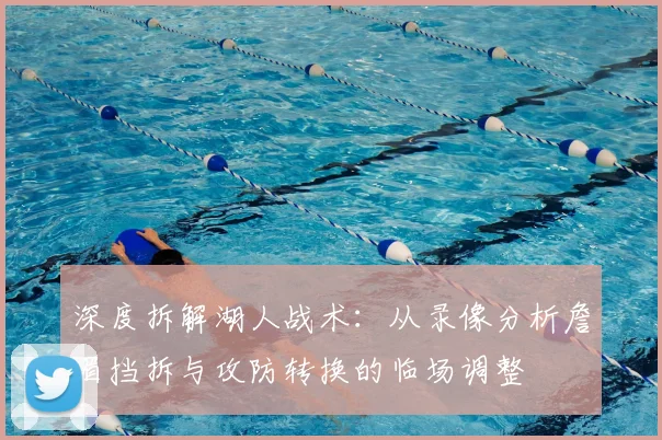 深度拆解湖人战术:从录像分析詹眉挡拆与攻防转换的临场调整