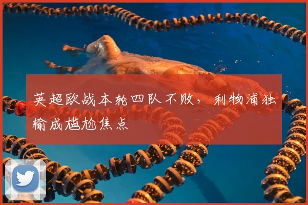 英超欧战本轮四队不败,利物浦独输成尴尬焦点